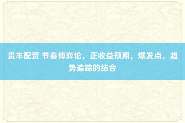 贵丰配资 节奏博弈论，正收益预期，爆发点，趋势追踪的结合