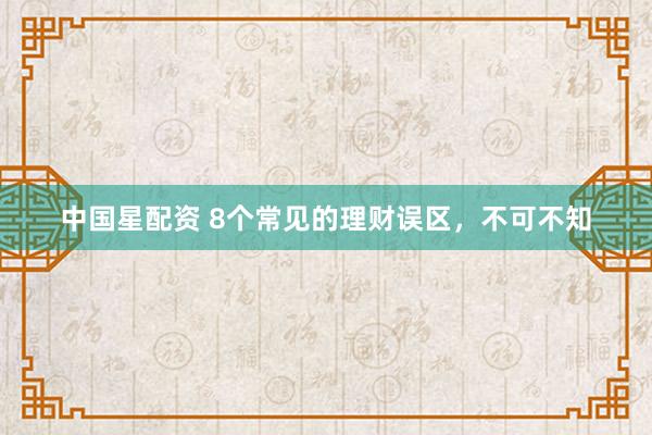中国星配资 8个常见的理财误区，不可不知
