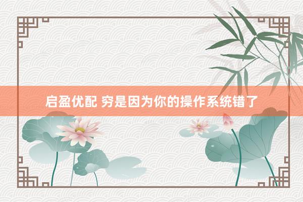 启盈优配 穷是因为你的操作系统错了