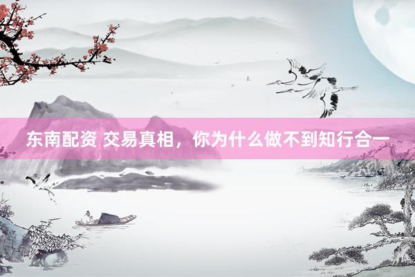 东南配资 交易真相，你为什么做不到知行合一