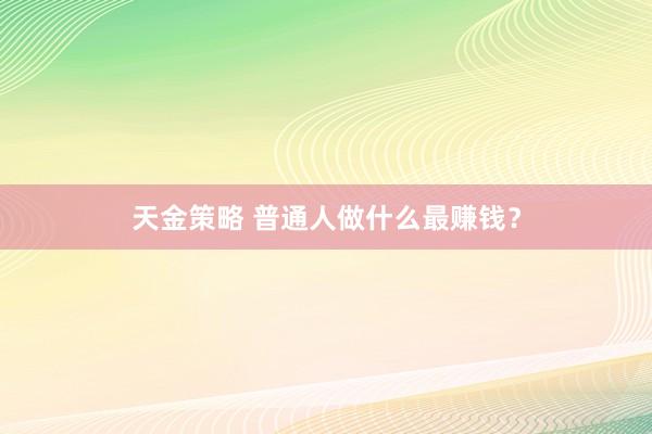 天金策略 普通人做什么最赚钱？