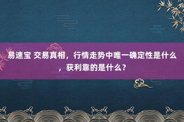 易速宝 交易真相,行情走势中唯一确定性是什么,获利靠的是什么?