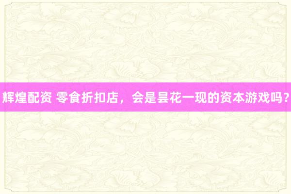 辉煌配资 零食折扣店，会是昙花一现的资本游戏吗？
