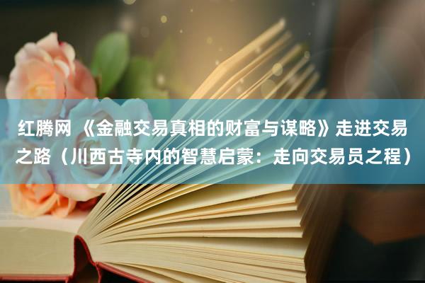 红腾网 《金融交易真相的财富与谋略》走进交易之路（川西古寺内的智慧启蒙：走向交易员之程）