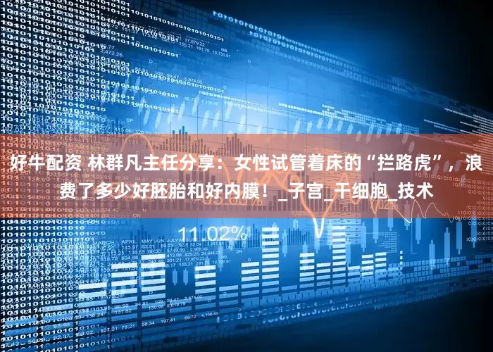 好牛配资 林群凡主任分享：女性试管着床的“拦路虎”，浪费了多少好胚胎和好内膜！_子宫_干细胞_技术