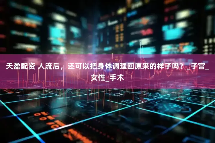 天盈配资 人流后，还可以把身体调理回原来的样子吗？_子宫_女性_手术
