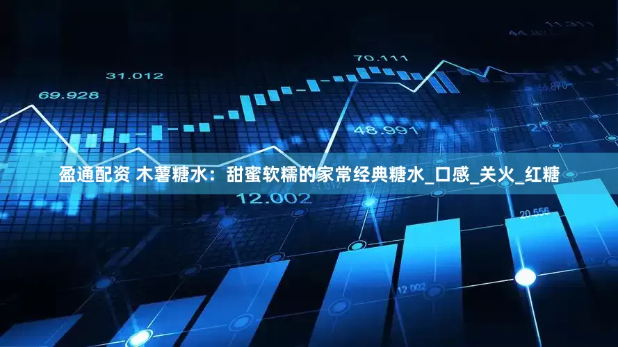 盈通配资 木薯糖水：甜蜜软糯的家常经典糖水_口感_关火_红糖