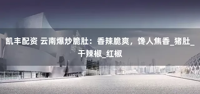 凯丰配资 云南爆炒脆肚：香辣脆爽，馋人焦香_猪肚_干辣椒_红椒