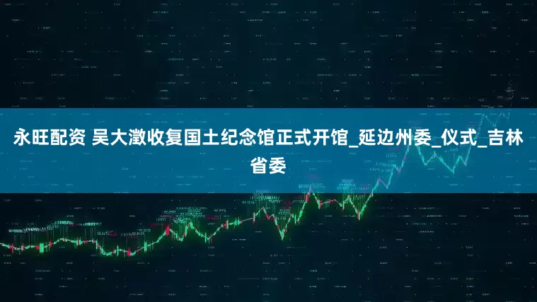 永旺配资 吴大澂收复国土纪念馆正式开馆_延边州委_仪式_吉林省委