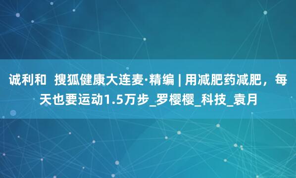 诚利和  搜狐健康大连麦·精编 | 用减肥药减肥，每天也要运动1.5万步_罗樱樱_科技_袁月