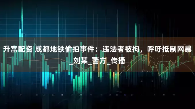 升富配资 成都地铁偷拍事件：违法者被拘，呼吁抵制网暴_刘某_警方_传播