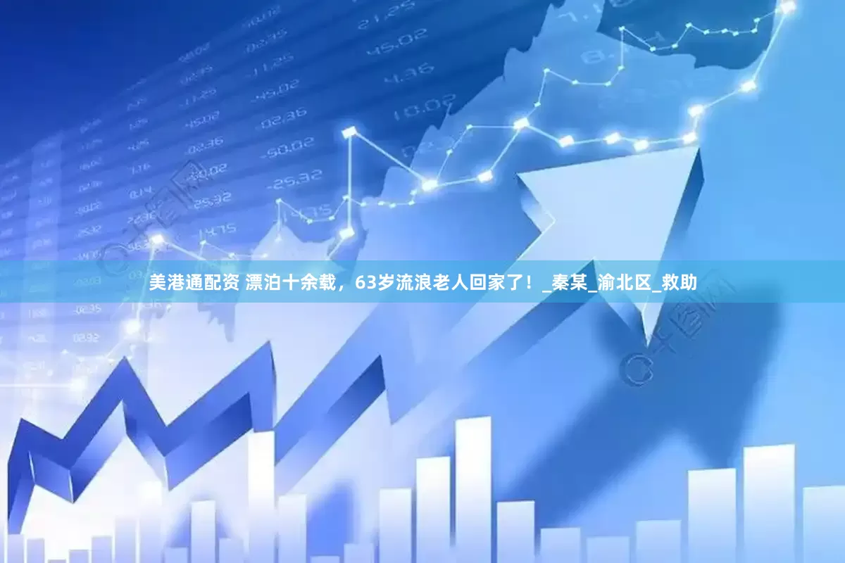 美港通配资 漂泊十余载，63岁流浪老人回家了！_秦某_渝北区_救助