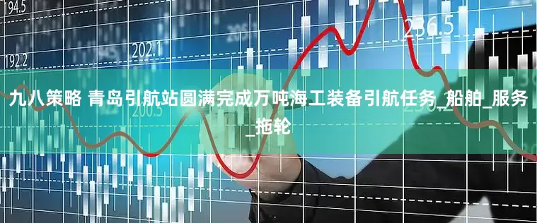 九八策略 青岛引航站圆满完成万吨海工装备引航任务_船舶_服务_拖轮
