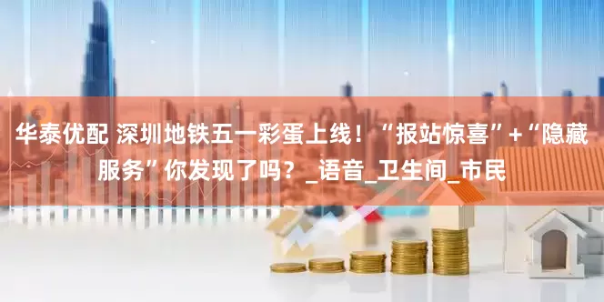 华泰优配 深圳地铁五一彩蛋上线！“报站惊喜”+“隐藏服务”你发现了吗？_语音_卫生间_市民
