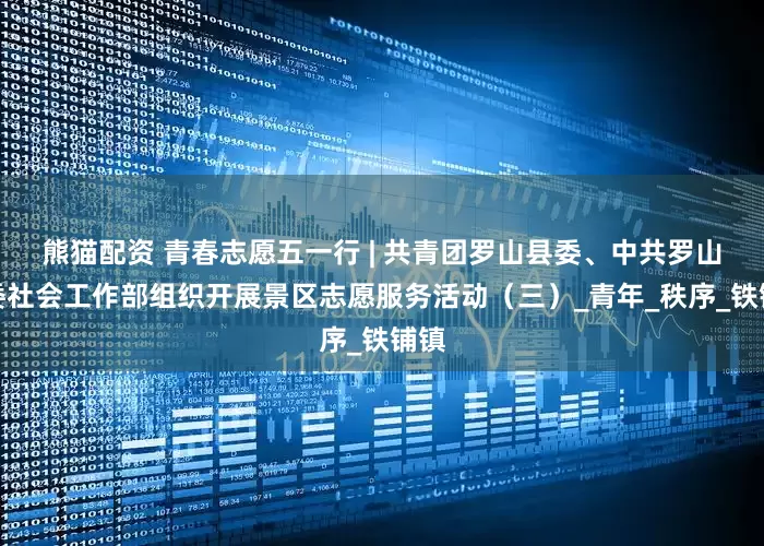 熊猫配资 青春志愿五一行 | 共青团罗山县委、中共罗山县委社会工作部组织开展景区志愿服务活动（三）_青年_秩序_铁铺镇
