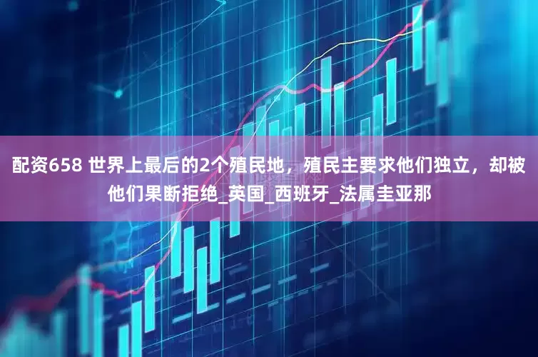 配资658 世界上最后的2个殖民地，殖民主要求他们独立，却被他们果断拒绝_英国_西班牙_法属圭亚那