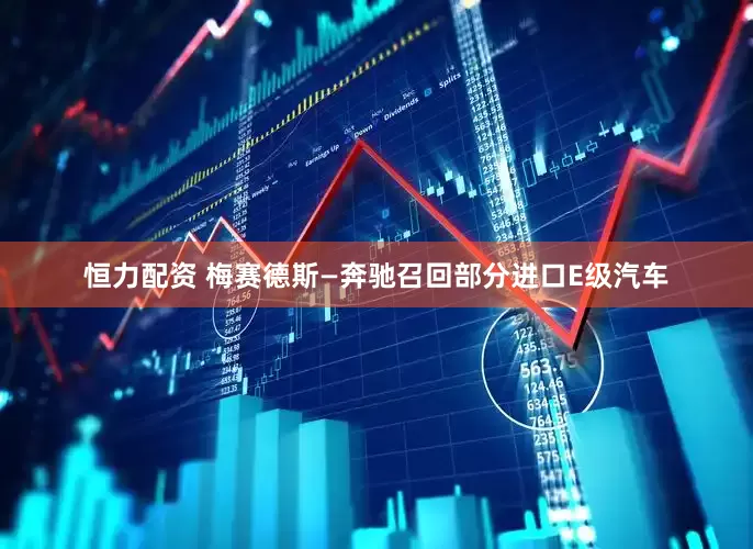 恒力配资 梅赛德斯—奔驰召回部分进口E级汽车