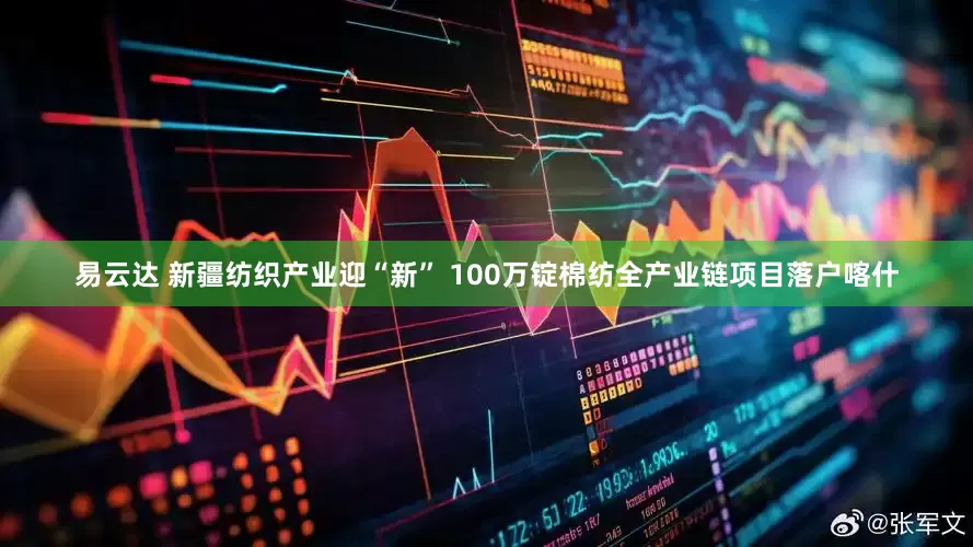 易云达 新疆纺织产业迎“新” 100万锭棉纺全产业链项目落户喀什