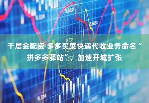 千层金配资 多多买菜快递代收业务命名“拼多多驿站”，加速开城扩张