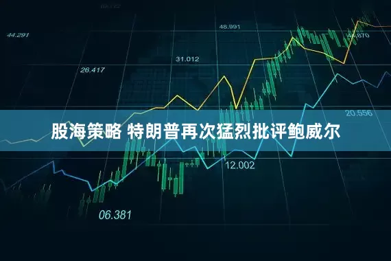 股海策略 特朗普再次猛烈批评鲍威尔