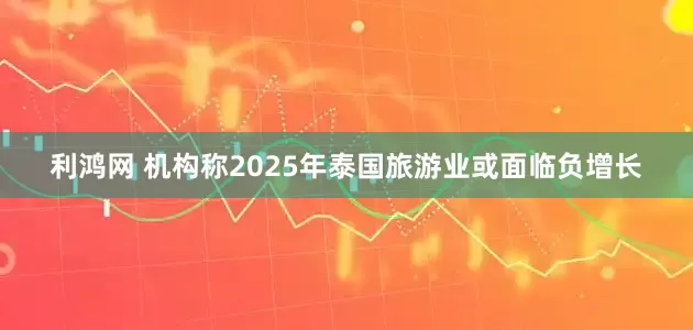 利鸿网 机构称2025年泰国旅游业或面临负增长