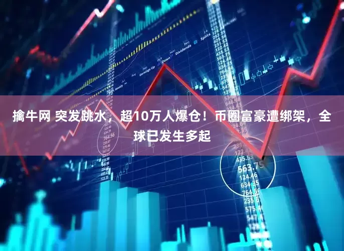 擒牛网 突发跳水，超10万人爆仓！币圈富豪遭绑架，全球已发生多起