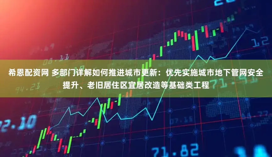 希恩配资网 多部门详解如何推进城市更新：优先实施城市地下管网安全提升、老旧居住区宜居改造等基础类工程