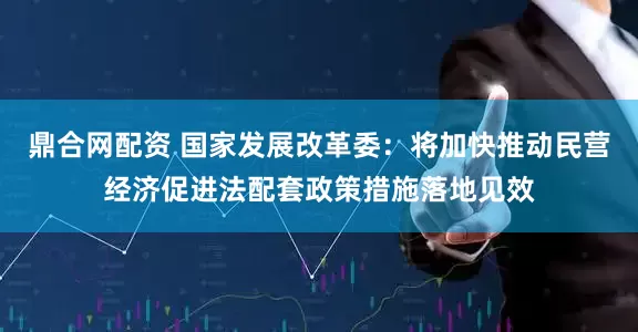 鼎合网配资 国家发展改革委：将加快推动民营经济促进法配套政策措施落地见效