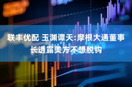 联丰优配 玉渊谭天:摩根大通董事长透露美方不想脱钩