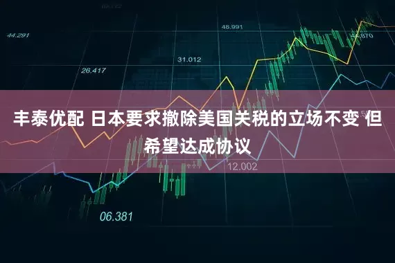 丰泰优配 日本要求撤除美国关税的立场不变 但希望达成协议