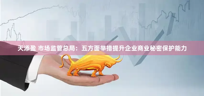 天添盈 市场监管总局：五方面举措提升企业商业秘密保护能力