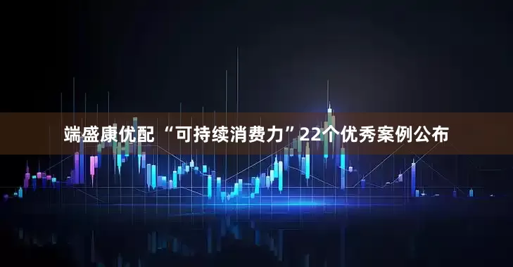 端盛康优配 “可持续消费力”22个优秀案例公布