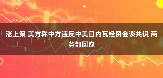 涨上策 美方称中方违反中美日内瓦经贸会谈共识 商务部回应