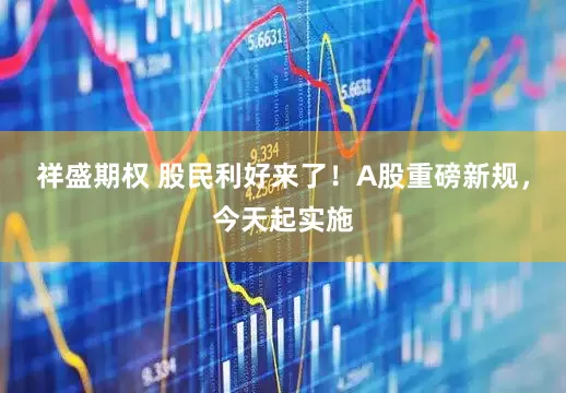 祥盛期权 股民利好来了！A股重磅新规，今天起实施