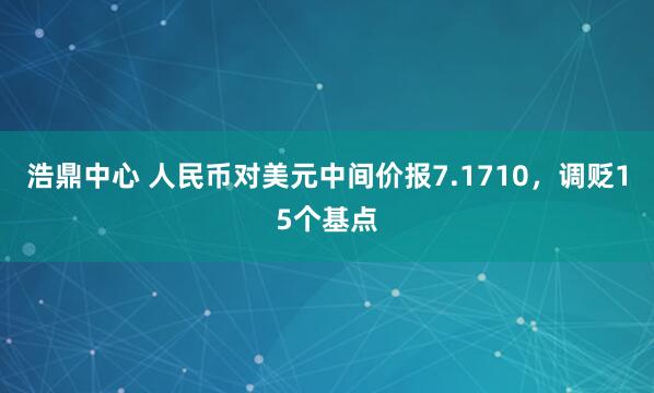 浩鼎中心 人民币对美元中间价报7.1710，调贬15个基点