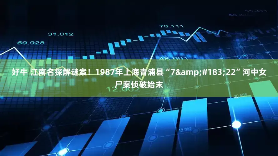好牛 江南名探解谜案！1987年上海青浦县“7&#183;22”河中女尸案侦破始末