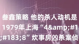 叁鑫策略 他的杀人动机是什么？1979年上海“4&#183;8”炊事房凶杀案侦破始末