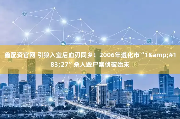鑫配资官网 引狼入室后血刃同乡！2006年遵化市“1&#183;27”杀人毁尸案侦破始末