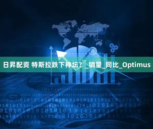 日昇配资 特斯拉跌下神坛？_销量_同比_Optimus