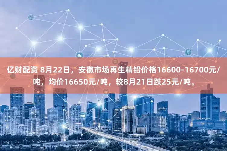 亿财配资 8月22日，安徽市场再生精铅价格16600-16700元/吨，均价16650元/吨，较8月21日跌25元/吨。