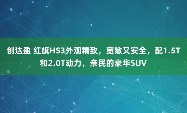 创达盈 红旗HS3外观精致，宽敞又安全，配1.5T和2.0T动力，亲民的豪华SUV