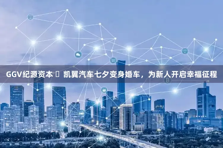 GGV纪源资本 ​凯翼汽车七夕变身婚车，为新人开启幸福征程