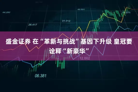 盛金证券 在“革新与挑战”基因下升级 皇冠要诠释“新豪华”