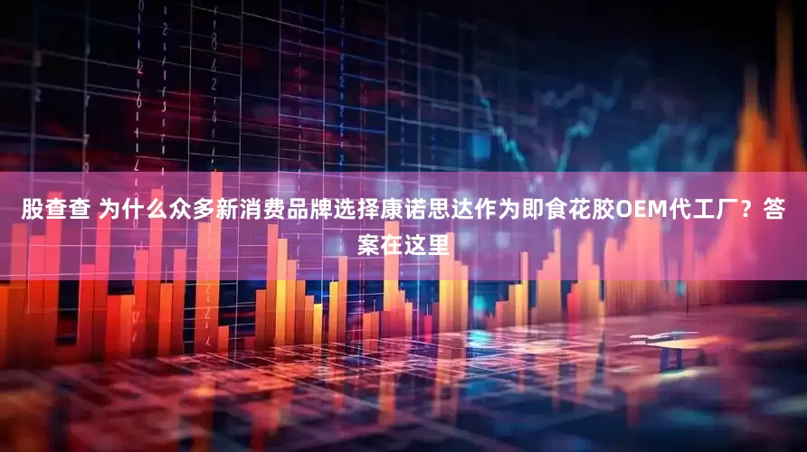 股查查 为什么众多新消费品牌选择康诺思达作为即食花胶OEM代工厂？答案在这里