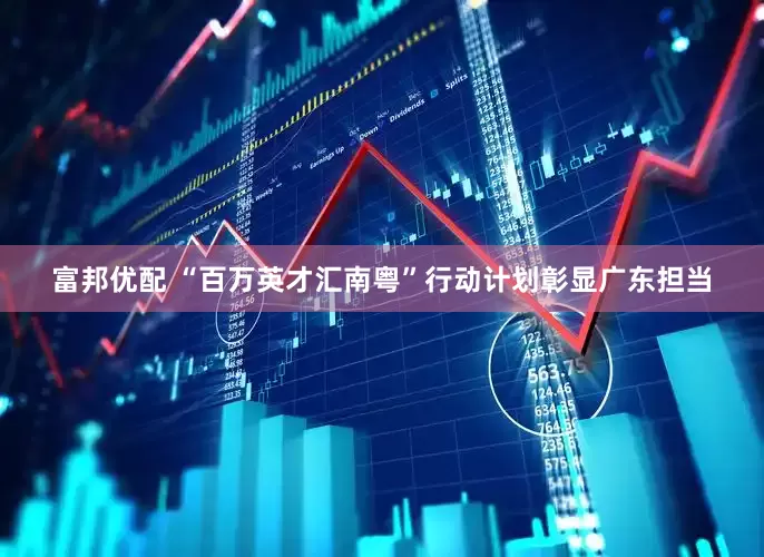富邦优配 “百万英才汇南粤”行动计划彰显广东担当