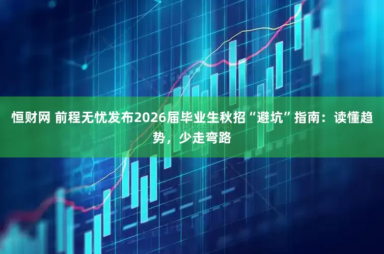 恒财网 前程无忧发布2026届毕业生秋招“避坑”指南：读懂趋势，少走弯路