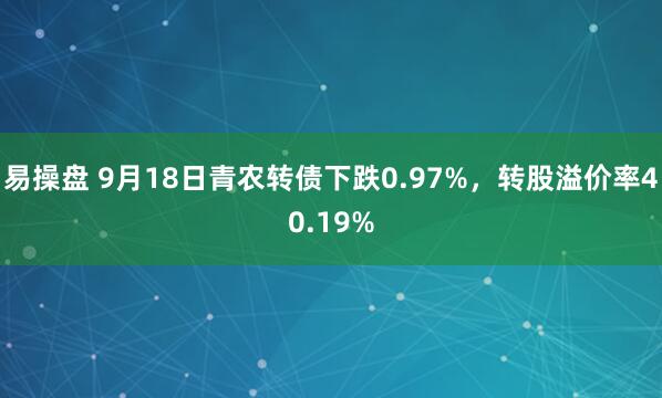 易操盘 9月18日青农转债下跌0.97%，转股溢价率40.19%