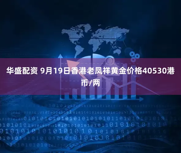 华盛配资 9月19日香港老凤祥黄金价格40530港币/两