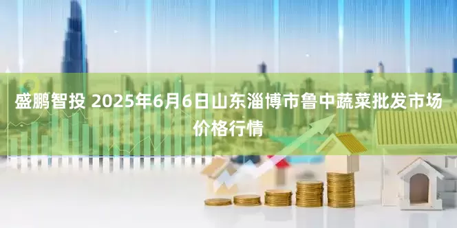 盛鹏智投 2025年6月6日山东淄博市鲁中蔬菜批发市场价格行情
