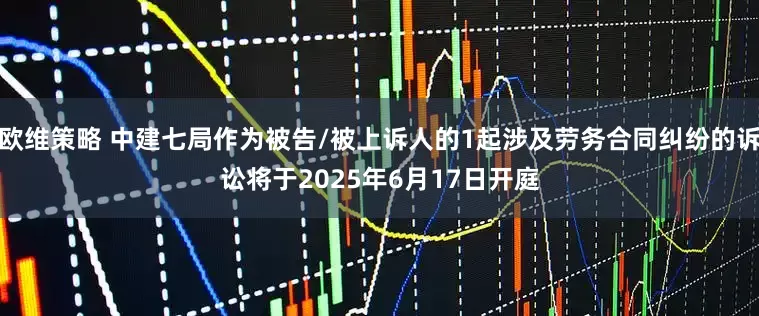 欧维策略 中建七局作为被告/被上诉人的1起涉及劳务合同纠纷的诉讼将于2025年6月17日开庭